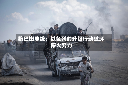 黎巴嫩总统：以色列的升级行动破坏停火努力