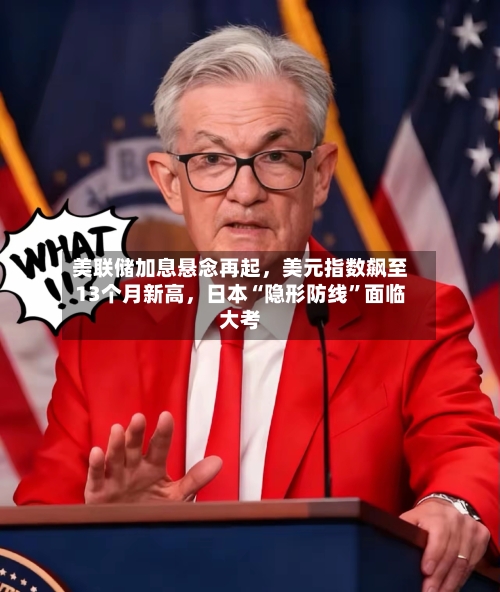 美联储加息悬念再起，美元指数飙至13个月新高，日本“隐形防线”面临大考