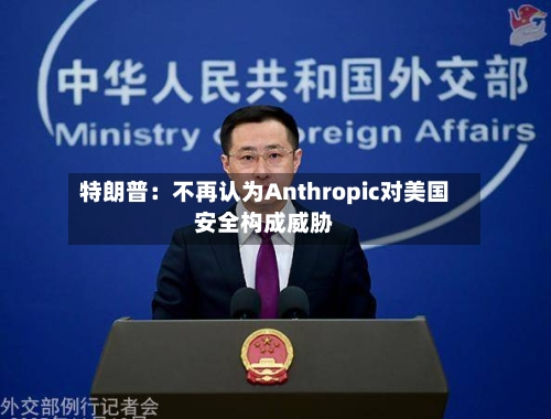特朗普：不再认为Anthropic对美国安全构成威胁