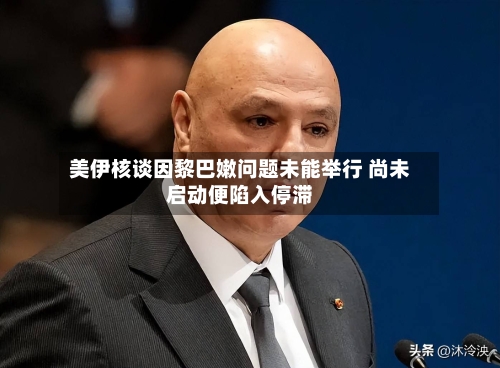 美伊核谈因黎巴嫩问题未能举行 尚未启动便陷入停滞