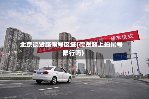北京德贤路限号区域(德贤路上拍尾号限行吗)
