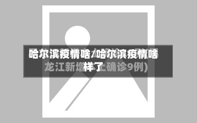 哈尔滨疫情啥/哈尔滨疫情啥样了