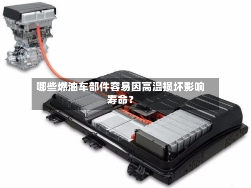 哪些燃油车部件容易因高温损坏影响寿命？