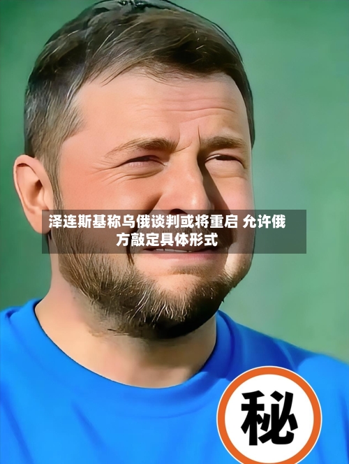 泽连斯基称乌俄谈判或将重启 允许俄方敲定具体形式-第1张图片