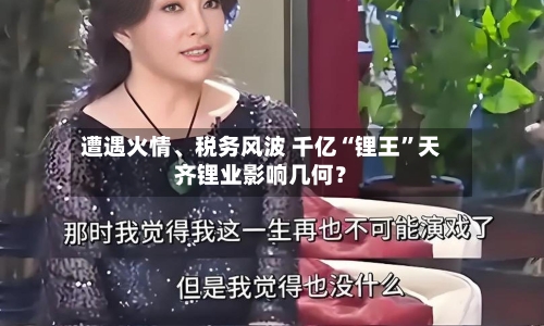 遭遇火情、税务风波 千亿“锂王”天齐锂业影响几何？