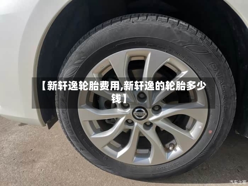 【新轩逸轮胎费用,新轩逸的轮胎多少钱】