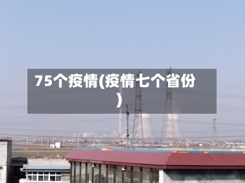 75个疫情(疫情七个省份)