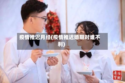 疫情推迟月经(疫情推迟婚期对谁不利)