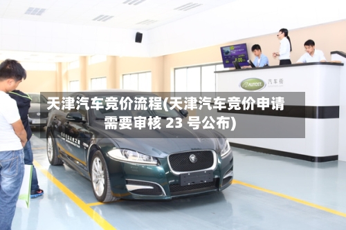 天津汽车竞价流程(天津汽车竞价申请需要审核 23 号公布)