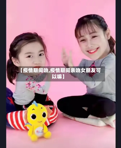 【疫情期间吻,疫情期间亲吻女朋友可以嘛】