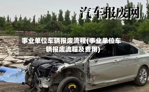 事业单位车辆报废流程(事业单位车辆报废流程及费用)