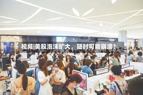 视频|美股泡沫扩大，随时可能崩溃？