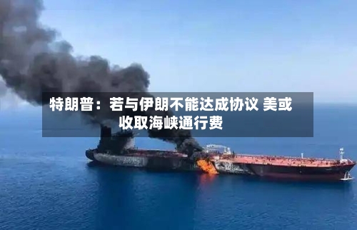 特朗普：若与伊朗不能达成协议 美或收取海峡通行费-第1张图片
