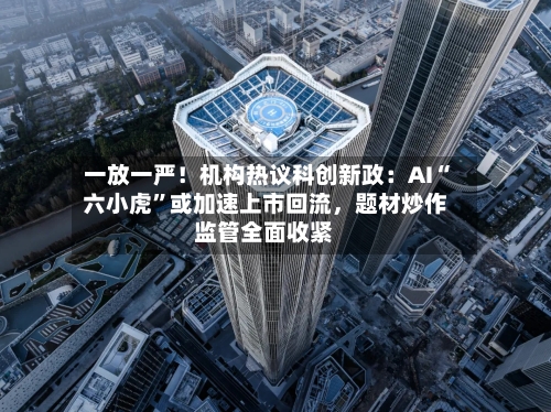 一放一严！机构热议科创新政：AI“六小虎”或加速上市回流，题材炒作监管全面收紧