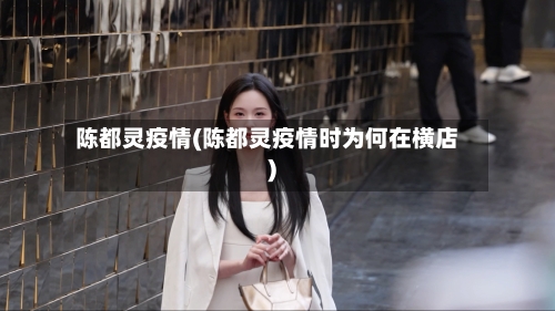陈都灵疫情(陈都灵疫情时为何在横店)