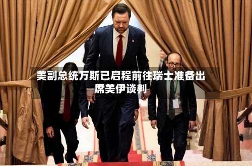 美副总统万斯已启程前往瑞士准备出席美伊谈判-第1张图片