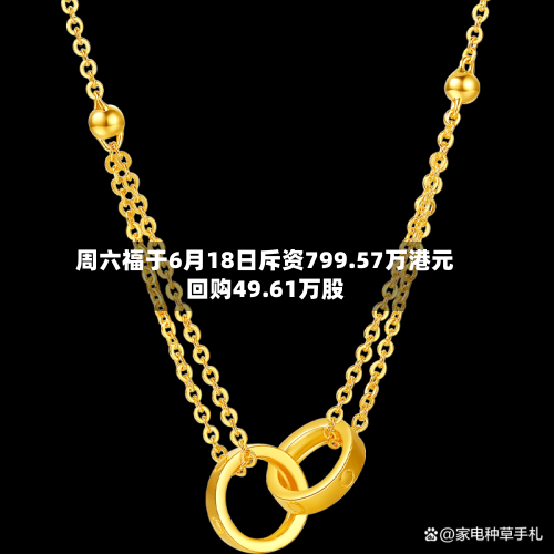 周六福于6月18日斥资799.57万港元回购49.61万股-第1张图片