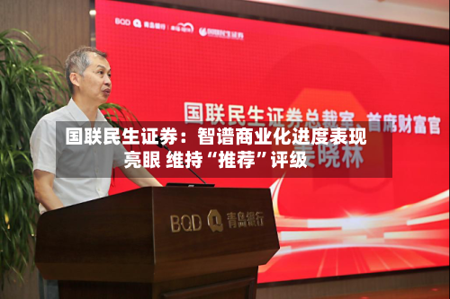 国联民生证券：智谱商业化进度表现亮眼 维持“推荐	”评级-第1张图片