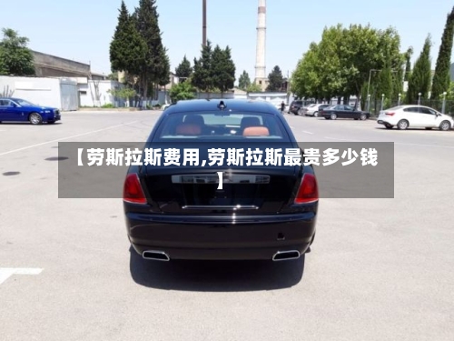 【劳斯拉斯费用,劳斯拉斯最贵多少钱】