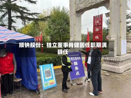 顺钠股份:独立董事肖健因任职期满辞任-第1张图片