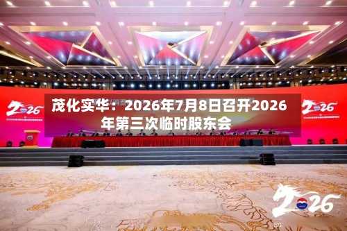 茂化实华:2026年7月8日召开2026年第三次临时股东会-第1张图片