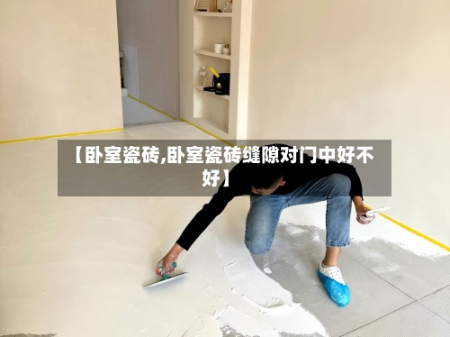 【卧室瓷砖,卧室瓷砖缝隙对门中好不好】