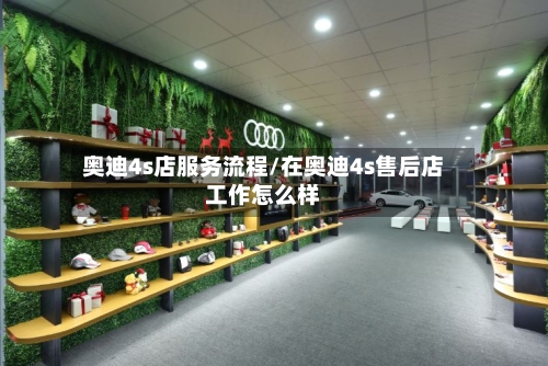 奥迪4s店服务流程/在奥迪4s售后店工作怎么样