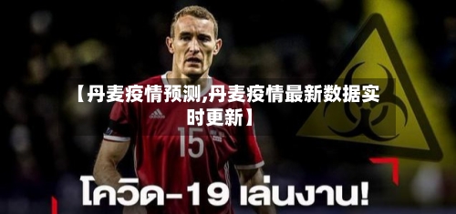 【丹麦疫情预测,丹麦疫情最新数据实时更新】