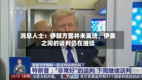消息人士：伊朗方面并未离场，伊美之间的谈判仍在继续