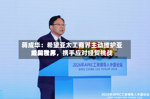蒋成华：希望亚太工商界主动维护亚太和世界经贸秩序，携手应对经贸挑战