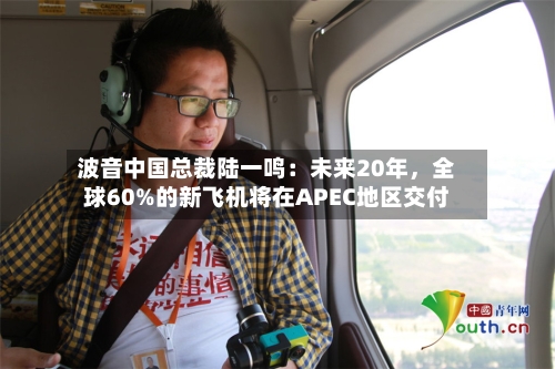 波音中国总裁陆一鸣：未来20年，全球60%的新飞机将在APEC地区交付