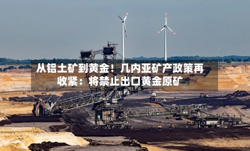 从铝土矿到黄金！几内亚矿产政策再收紧：将禁止出口黄金原矿-第1张图片