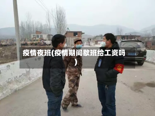 疫情夜班(疫情期间歇班给工资吗)