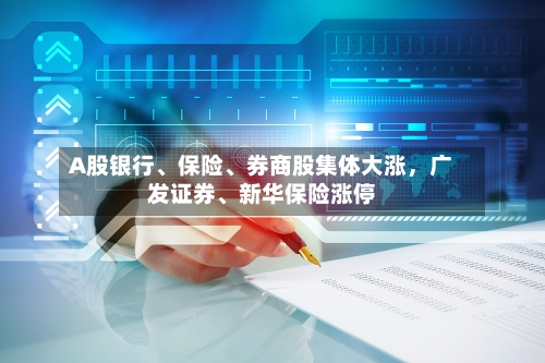 A股银行、保险、券商股集体大涨，广发证券、新华保险涨停