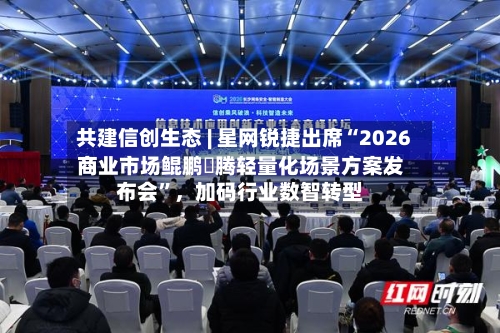 共建信创生态 | 星网锐捷出席“2026商业市场鲲鹏昇腾轻量化场景方案发布会”，加码行业数智转型