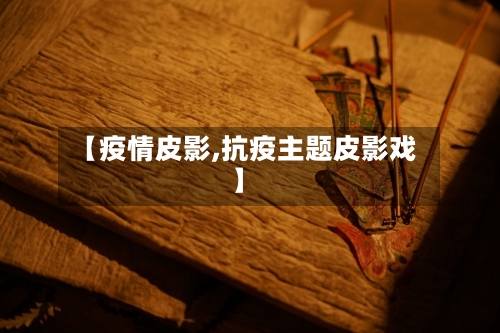 【疫情皮影,抗疫主题皮影戏】