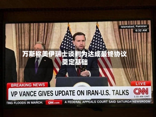 万斯称美伊瑞士谈判为达成最终协议奠定基础
