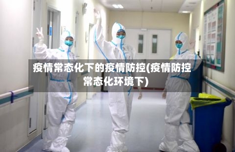 疫情常态化下的疫情防控(疫情防控常态化环境下)
