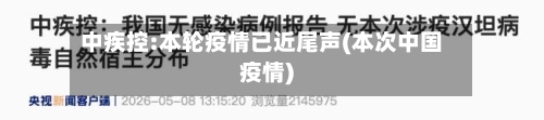 中疾控:本轮疫情已近尾声(本次中国疫情)
