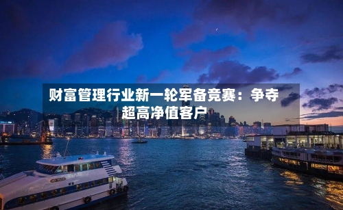 财富管理行业新一轮军备竞赛：争夺超高净值客户