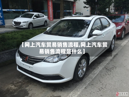 【网上汽车贸易销售流程,网上汽车贸易销售流程是什么】