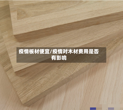 疫情板材便宜/疫情对木材费用是否有影响
