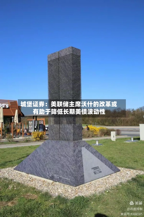 城堡证券：美联储主席沃什的改革或有助于降低长期美债波动性