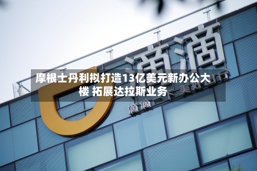 摩根士丹利拟打造13亿美元新办公大楼 拓展达拉斯业务