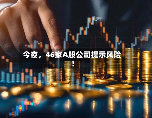 今夜，46家A股公司提示风险！