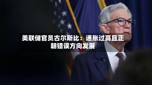 美联储官员古尔斯比：通胀过高且正朝错误方向发展