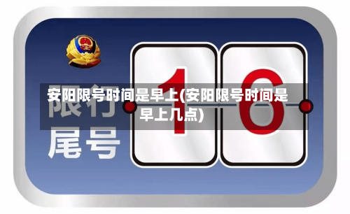 安阳限号时间是早上(安阳限号时间是早上几点)