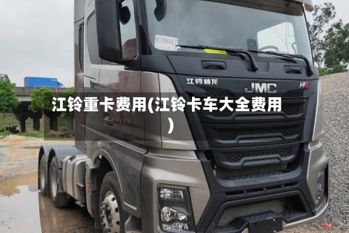 江铃重卡费用(江铃卡车大全费用)