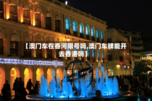 【澳门车在香河限号吗,澳门车牌能开去香港吗】