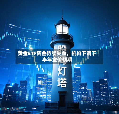 黄金ETF资金持续失血，机构下调下半年金价预期-第1张图片